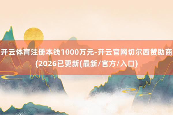 开云体育注册本钱1000万元-开云官网切尔西赞助商(2026已更新(最新/官方/入口)