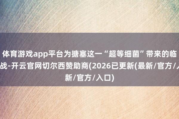 体育游戏app平台为搪塞这一“超等细菌”带来的临床挑战-开云官网切尔西赞助商(2026已更新(最新/官方/入口)