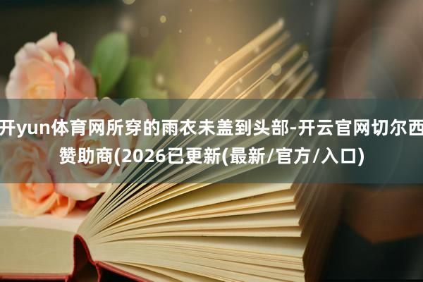 开yun体育网所穿的雨衣未盖到头部-开云官网切尔西赞助商(2026已更新(最新/官方/入口)