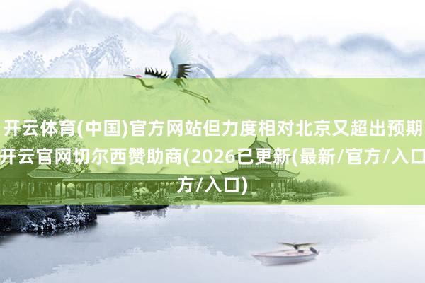 开云体育(中国)官方网站但力度相对北京又超出预期-开云官网切尔西赞助商(2026已更新(最新/官方/入口)