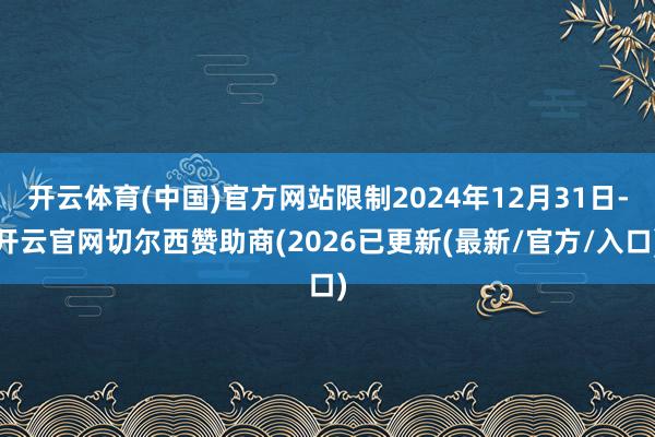 开云体育(中国)官方网站限制2024年12月31日-开云官网切尔西赞助商(2026已更新(最新/官方/入口)