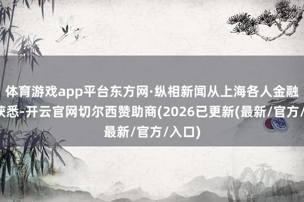 体育游戏app平台东方网·纵相新闻从上海各人金融中心获悉-开云官网切尔西赞助商(2026已更新(最新/官方/入口)