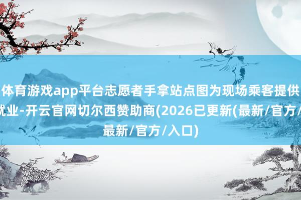 体育游戏app平台志愿者手拿站点图为现场乘客提供指导就业-开云官网切尔西赞助商(2026已更新(最新/官方/入口)