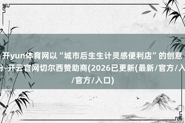 开yun体育网以“城市后生生计灵感便利店”的创意身份-开云官网切尔西赞助商(2026已更新(最新/官方/入口)