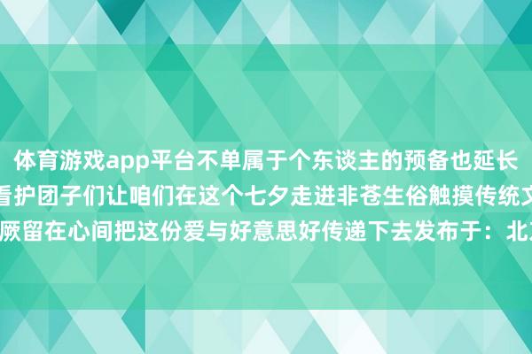 体育游戏app平台不单属于个东谈主的预备也延长为对生计的疼爱对家庭的看护团子们让咱们在这个七夕走进非苍生俗触摸传统文化的温度把千年的猖厥留在心间把这份爱与好意思好传递下去发布于：北京市-开云官网切尔西赞助商(2026已更新(最新/官方/入口)