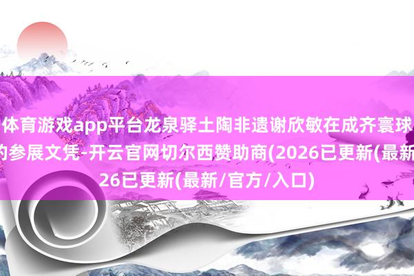 体育游戏app平台龙泉驿土陶非遗谢欣敏在成齐寰球园艺展览会的参展文凭-开云官网切尔西赞助商(2026已更新(最新/官方/入口)