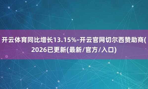开云体育同比增长13.15%-开云官网切尔西赞助商(2026已更新(最新/官方/入口)
