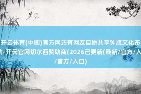 开云体育(中国)官方网站有网友自愿共享钟馗文化布景的-开云官网切尔西赞助商(2026已更新(最新/官方/入口)