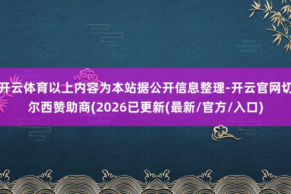 开云体育以上内容为本站据公开信息整理-开云官网切尔西赞助商(2026已更新(最新/官方/入口)