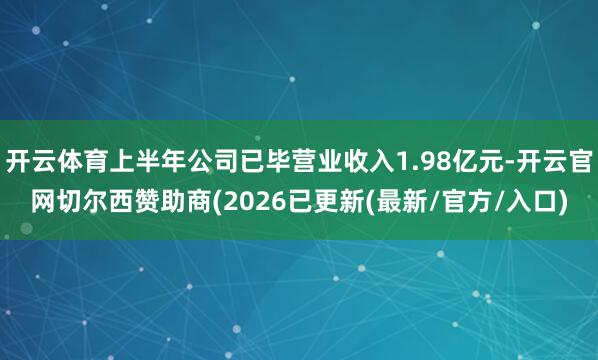 开云体育上半年公司已毕营业收入1.98亿元-开云官网切尔西赞助商(2026已更新(最新/官方/入口)