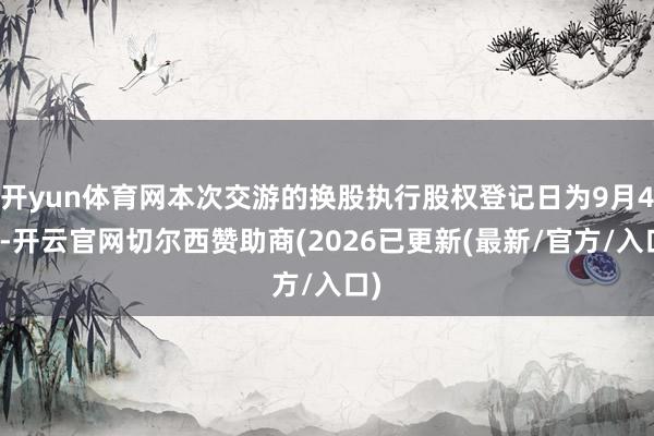 开yun体育网本次交游的换股执行股权登记日为9月4日-开云官网切尔西赞助商(2026已更新(最新/官方/入口)