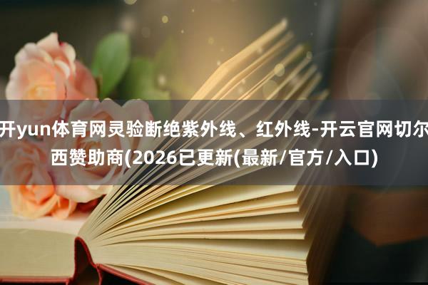 开yun体育网灵验断绝紫外线、红外线-开云官网切尔西赞助商(2026已更新(最新/官方/入口)