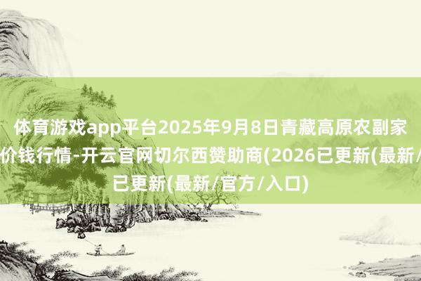 体育游戏app平台2025年9月8日青藏高原农副家具集散中心价钱行情-开云官网切尔西赞助商(2026已更新(最新/官方/入口)