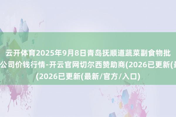 云开体育2025年9月8日青岛抚顺道蔬菜副食物批发市集股份有限公司价钱行情-开云官网切尔西赞助商(2026已更新(最新/官方/入口)