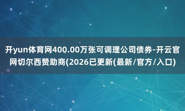 开yun体育网400.00万张可调理公司债券-开云官网切尔西赞助商(2026已更新(最新/官方/入口)