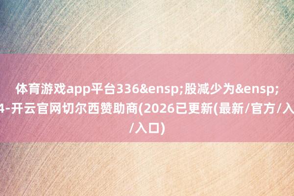 体育游戏app平台336 股减少为 274-开云官网切尔西赞助商(2026已更新(最新/官方/入口)