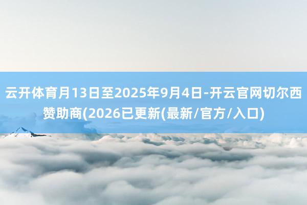 云开体育月13日至2025年9月4日-开云官网切尔西赞助商(2026已更新(最新/官方/入口)