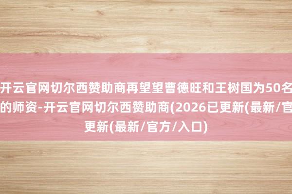 开云官网切尔西赞助商再望望曹德旺和王树国为50名更生安排的师资-开云官网切尔西赞助商(2026已更新(最新/官方/入口)