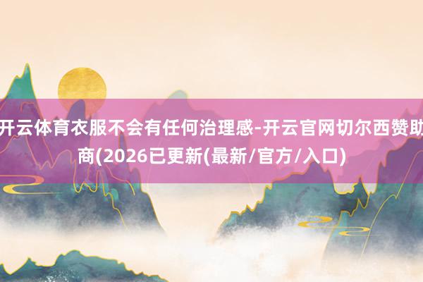 开云体育衣服不会有任何治理感-开云官网切尔西赞助商(2026已更新(最新/官方/入口)
