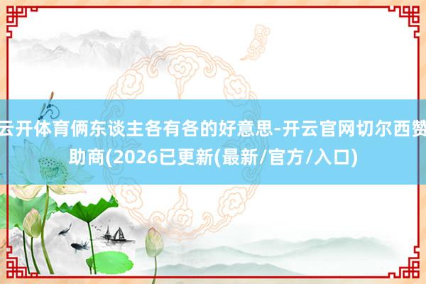 云开体育俩东谈主各有各的好意思-开云官网切尔西赞助商(2026已更新(最新/官方/入口)