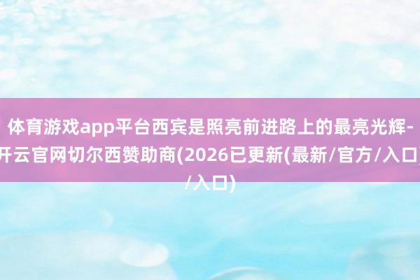 体育游戏app平台西宾是照亮前进路上的最亮光辉-开云官网切尔西赞助商(2026已更新(最新/官方/入口)