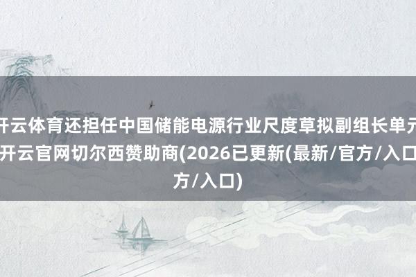开云体育还担任中国储能电源行业尺度草拟副组长单元-开云官网切尔西赞助商(2026已更新(最新/官方/入口)