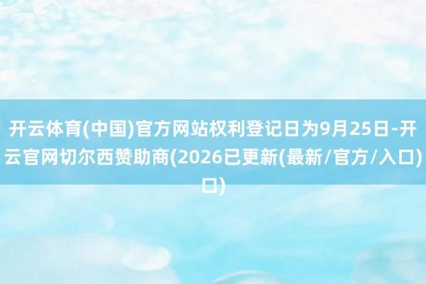 开云体育(中国)官方网站权利登记日为9月25日-开云官网切尔西赞助商(2026已更新(最新/官方/入口)