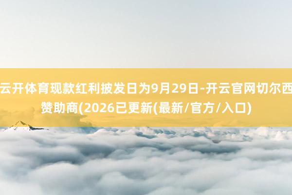 云开体育现款红利披发日为9月29日-开云官网切尔西赞助商(2026已更新(最新/官方/入口)