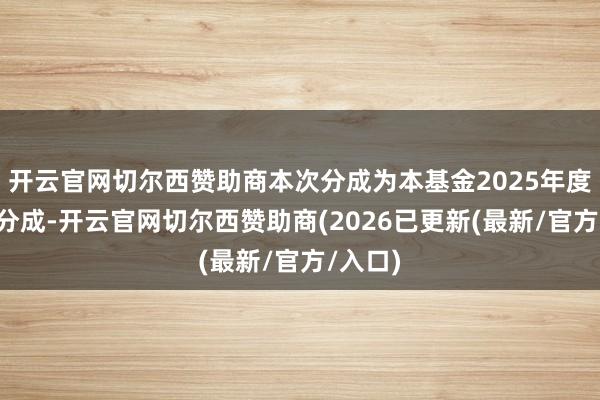 开云官网切尔西赞助商本次分成为本基金2025年度第1次分成-开云官网切尔西赞助商(2026已更新(最新/官方/入口)