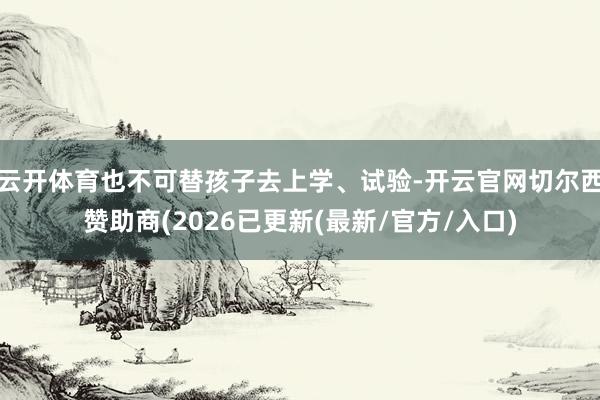 云开体育也不可替孩子去上学、试验-开云官网切尔西赞助商(2026已更新(最新/官方/入口)