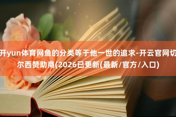 开yun体育网鱼的分类等于他一世的追求-开云官网切尔西赞助商(2026已更新(最新/官方/入口)