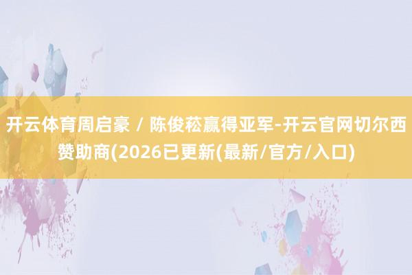 开云体育周启豪 / 陈俊菘赢得亚军-开云官网切尔西赞助商(2026已更新(最新/官方/入口)