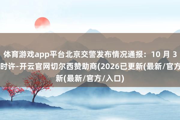 体育游戏app平台北京交警发布情况通报：10 月 3 日 15 时许-开云官网切尔西赞助商(2026已更新(最新/官方/入口)