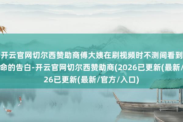 开云官网切尔西赞助商傅大姨在刷视频时不测间看到一个免费算命的告白-开云官网切尔西赞助商(2026已更新(最新/官方/入口)