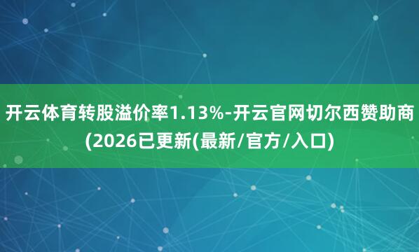 开云体育转股溢价率1.13%-开云官网切尔西赞助商(2026已更新(最新/官方/入口)