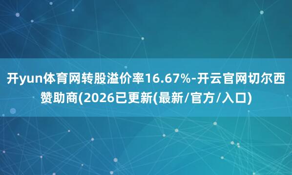 开yun体育网转股溢价率16.67%-开云官网切尔西赞助商(2026已更新(最新/官方/入口)