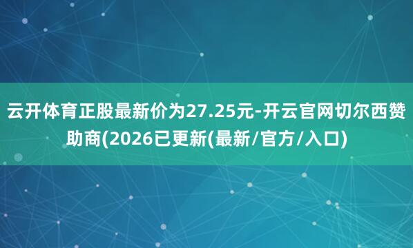 云开体育正股最新价为27.25元-开云官网切尔西赞助商(2026已更新(最新/官方/入口)