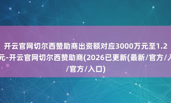 开云官网切尔西赞助商出资额对应3000万元至1.20亿元-开云官网切尔西赞助商(2026已更新(最新/官方/入口)