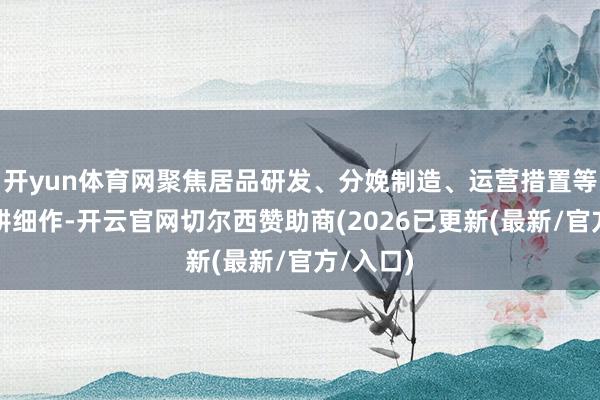 开yun体育网聚焦居品研发、分娩制造、运营措置等界限深耕细作-开云官网切尔西赞助商(2026已更新(最新/官方/入口)