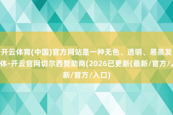 开云体育(中国)官方网站是一种无色、透明、易蒸发的液体-开云官网切尔西赞助商(2026已更新(最新/官方/入口)