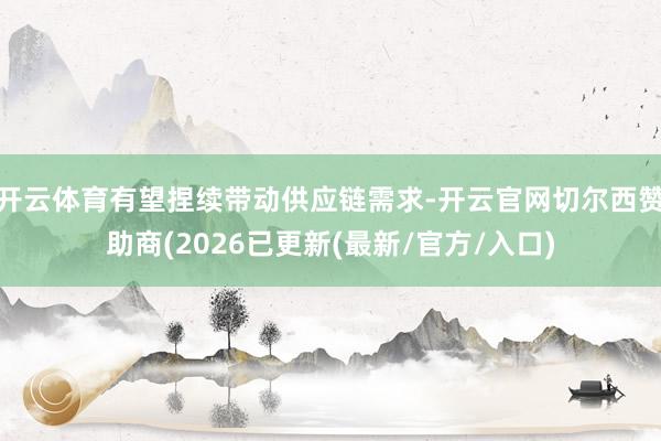 开云体育有望捏续带动供应链需求-开云官网切尔西赞助商(2026已更新(最新/官方/入口)