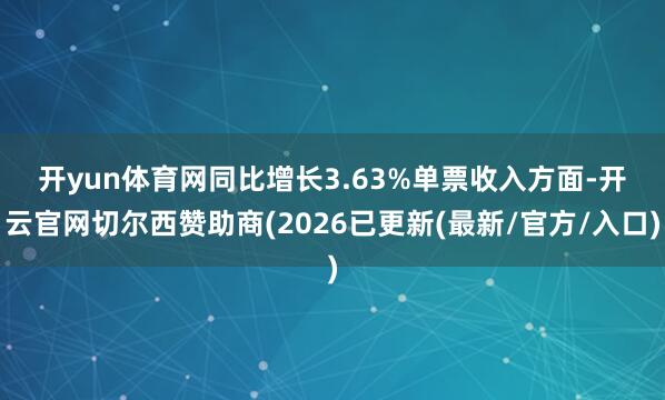 开yun体育网同比增长3.63%　　单票收入方面-开云官网切尔西赞助商(2026已更新(最新/官方/入口)