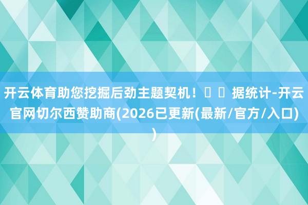 开云体育助您挖掘后劲主题契机！		　　据统计-开云官网切尔西赞助商(2026已更新(最新/官方/入口)