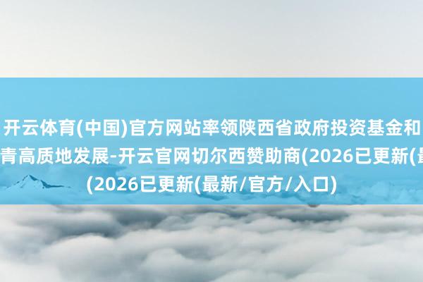 开云体育(中国)官方网站率领陕西省政府投资基金和股权创投行业杀青高质地发展-开云官网切尔西赞助商(2026已更新(最新/官方/入口)