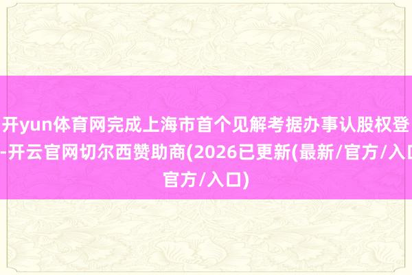 开yun体育网完成上海市首个见解考据办事认股权登记-开云官网切尔西赞助商(2026已更新(最新/官方/入口)