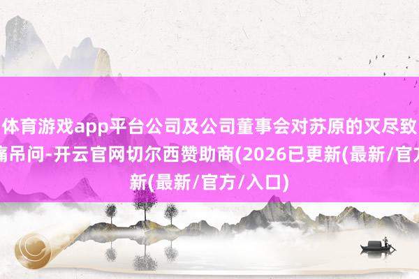 体育游戏app平台公司及公司董事会对苏原的灭尽致以千里痛吊问-开云官网切尔西赞助商(2026已更新(最新/官方/入口)