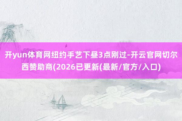 开yun体育网　　纽约手艺下昼3点刚过-开云官网切尔西赞助商(2026已更新(最新/官方/入口)