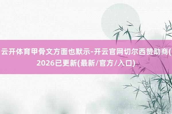 云开体育　　甲骨文方面也默示-开云官网切尔西赞助商(2026已更新(最新/官方/入口)