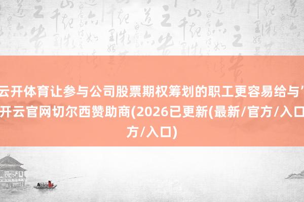 云开体育让参与公司股票期权筹划的职工更容易给与”-开云官网切尔西赞助商(2026已更新(最新/官方/入口)