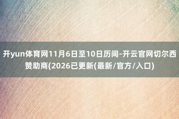 开yun体育网11月6日至10日历间-开云官网切尔西赞助商(2026已更新(最新/官方/入口)